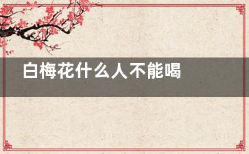 白梅花什么人不能喝 白梅花的功效作用(白梅是梅花吗)